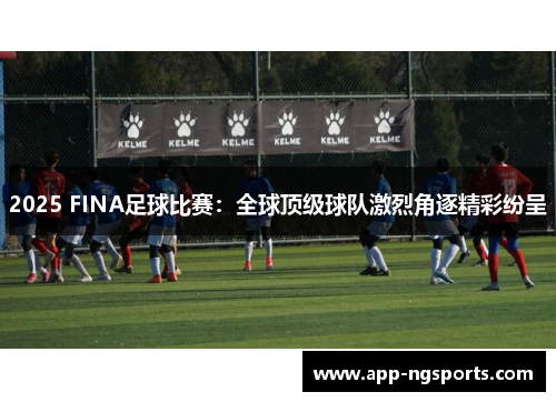 2025 FINA足球比赛：全球顶级球队激烈角逐精彩纷呈