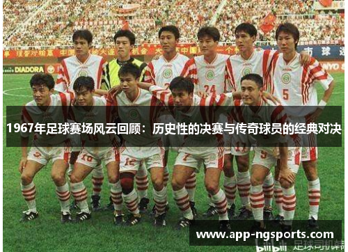 1967年足球赛场风云回顾：历史性的决赛与传奇球员的经典对决