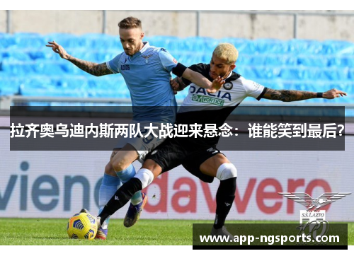 拉齐奥乌迪内斯两队大战迎来悬念：谁能笑到最后？