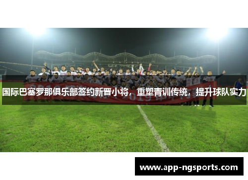 国际巴塞罗那俱乐部签约新晋小将，重塑青训传统，提升球队实力