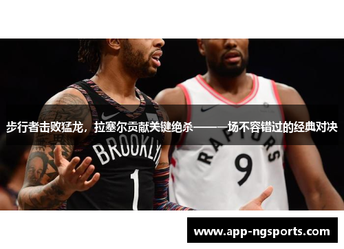 步行者击败猛龙，拉塞尔贡献关键绝杀——一场不容错过的经典对决