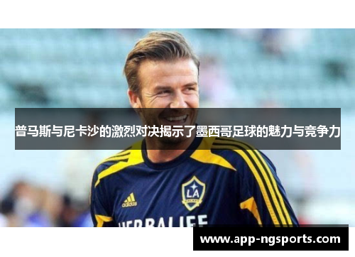 普马斯与尼卡沙的激烈对决揭示了墨西哥足球的魅力与竞争力