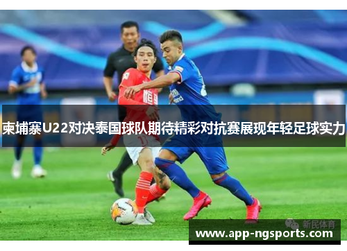 柬埔寨U22对决泰国球队期待精彩对抗赛展现年轻足球实力